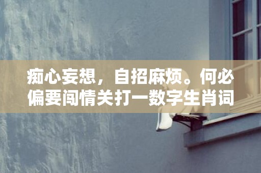 痴心妄想，自招麻烦。何必偏要闯情关打一数字生肖词语，成语释义解释落实