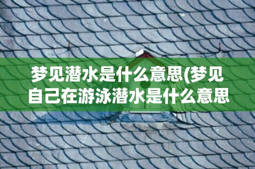 梦见潜水是什么意思(梦见自己在游泳潜水是什么意思)