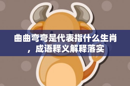 曲曲弯弯是代表指什么生肖，成语释义解释落实