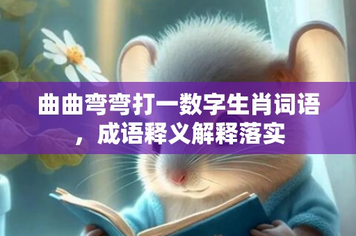 曲曲弯弯打一数字生肖词语，成语释义解释落实
