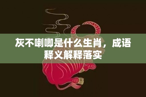 灰不喇唧是什么生肖，成语释义解释落实