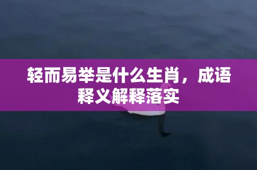 轻而易举是什么生肖，成语释义解释落实