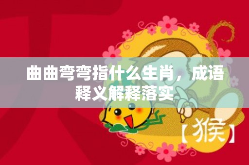 曲曲弯弯指什么生肖，成语释义解释落实