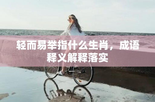 轻而易举指什么生肖，成语释义解释落实
