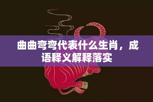  曲曲弯弯代表什么生肖，成语释义解释落实