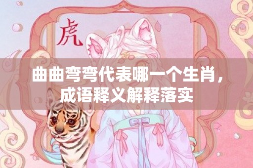 曲曲弯弯代表哪一个生肖，成语释义解释落实