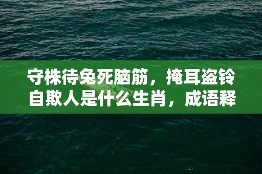 守株待兔死脑筋，掩耳盗铃自欺人是什么生肖，成语释义解释落实插图