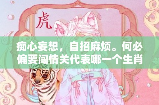 痴心妄想，自招麻烦。何必偏要闯情关代表哪一个生肖，成语释义解释落实插图