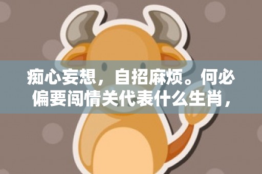 痴心妄想，自招麻烦。何必偏要闯情关代表什么生肖，成语释义解释落实插图