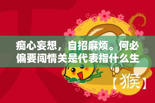 痴心妄想，自招麻烦。何必偏要闯情关是代表指什么生肖，成语释义解释落实插图