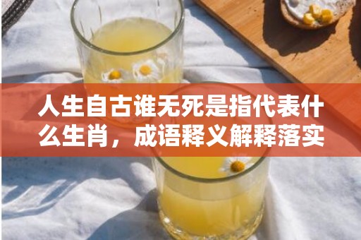 人生自古谁无死是指代表什么生肖，成语释义解释落实插图