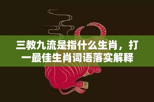 三教九流是指什么生肖，打一最佳生肖词语落实解释插图