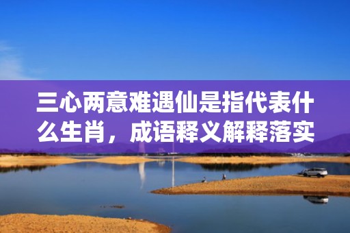 三心两意难遇仙是指代表什么生肖，成语释义解释落实