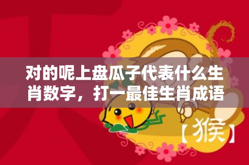 对的呢上盘瓜子代表什么生肖数字，打一最佳生肖成语落实释义插图