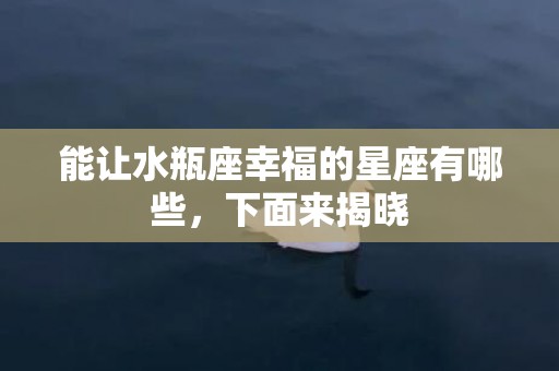 能让水瓶座幸福的星座有哪些，下面来揭晓