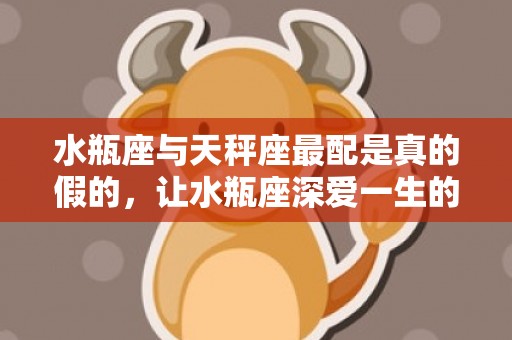 水瓶座与天秤座最配是真的假的，让水瓶座深爱一生的是哪个星座