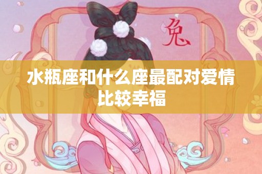 水瓶座和什么座最配对爱情比较幸福