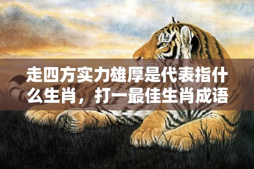 走四方实力雄厚是代表指什么生肖，打一最佳生肖成语解释插图