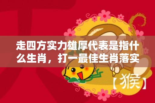 走四方实力雄厚代表是指什么生肖，打一最佳生肖落实释义