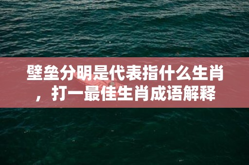 壁垒分明是代表指什么生肖，打一最佳生肖成语解释
