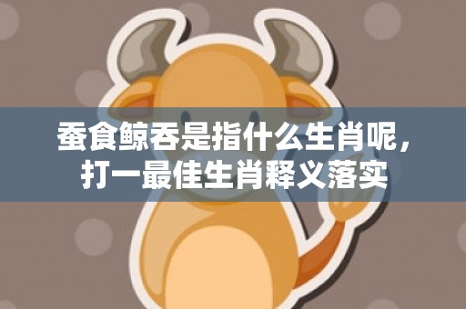 蚕食鲸吞是指什么生肖呢，打一最佳生肖释义落实插图