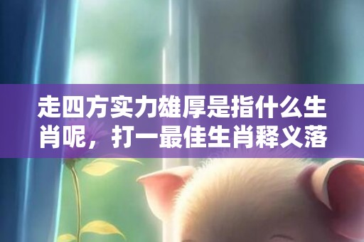 走四方实力雄厚是指什么生肖呢，打一最佳生肖释义落实插图