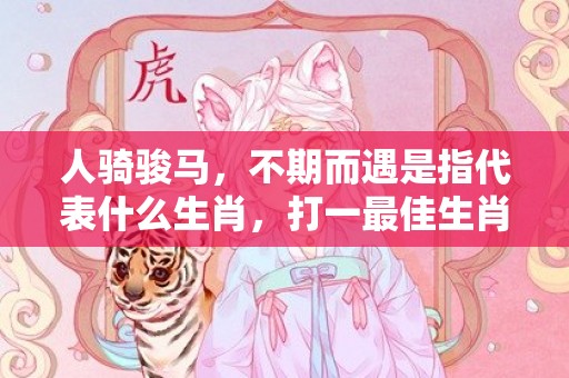 人骑骏马，不期而遇是指代表什么生肖，打一最佳生肖落实释义插图
