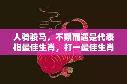 人骑骏马，不期而遇是代表指最佳生肖，打一最佳生肖落实释义插图