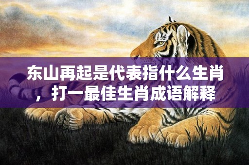 东山再起是代表指什么生肖，打一最佳生肖成语解释插图