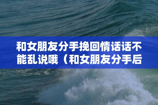 和女朋友分手挽回情话话不能乱说哦（和女朋友分手后,想挽回该怎么说）