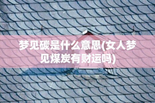 梦见碳是什么意思(女人梦见煤炭有财运吗)