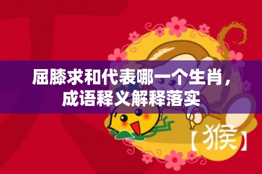 屈膝求和代表哪一个生肖，成语释义解释落实