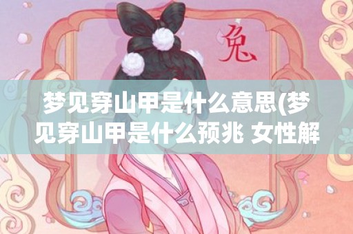 梦见穿山甲是什么意思(梦见穿山甲是什么预兆 女性解梦)