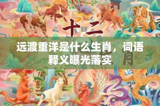 远渡重洋是什么生肖，词语释义曝光落实