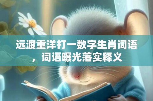远渡重洋打一数字生肖词语，词语曝光落实释义