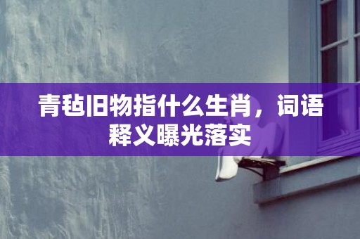 青毡旧物指什么生肖，词语释义曝光落实
