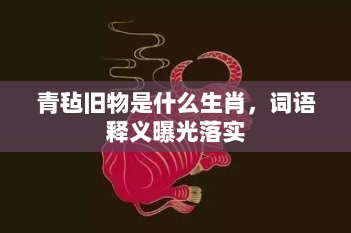 青毡旧物是什么生肖，词语释义曝光落实