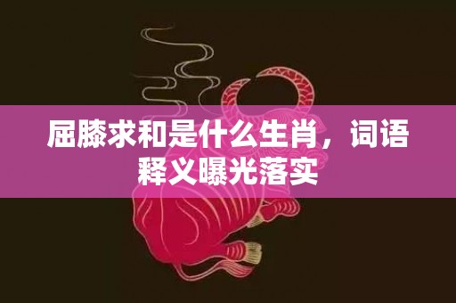 屈膝求和是什么生肖，词语释义曝光落实