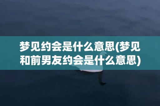 梦见约会是什么意思(梦见和前男友约会是什么意思)