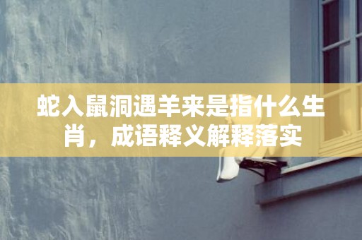 蛇入鼠洞遇羊来是指什么生肖，成语释义解释落实