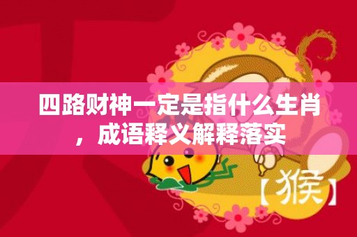 四路财神一定是指什么生肖，成语释义解释落实