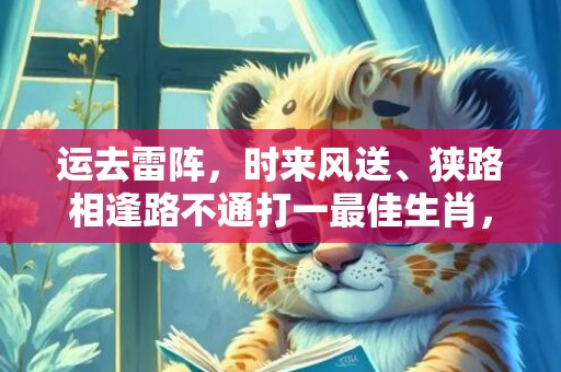 运去雷阵，时来风送、狭路相逢路不通打一最佳生肖，成语释义解释落实