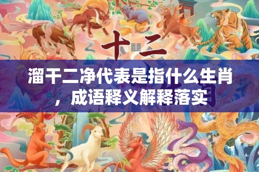 溜干二净代表是指什么生肖，成语释义解释落实