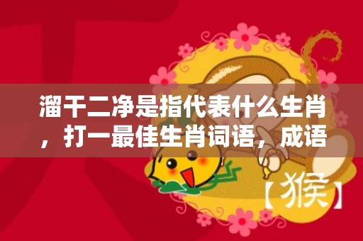 溜干二净是指代表什么生肖，打一最佳生肖词语，成语释义解释落实