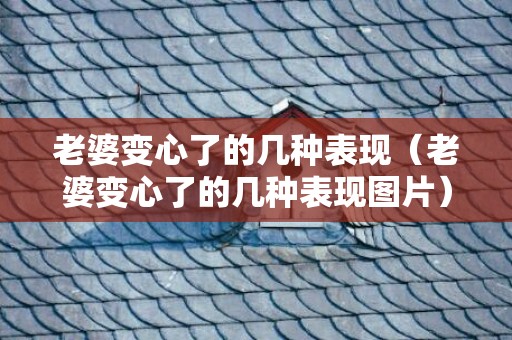 老婆变心了的几种表现（老婆变心了的几种表现图片）