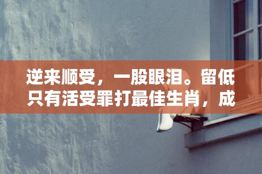 逆来顺受，一股眼泪。留低只有活受罪打最佳生肖，成语解释落实释义