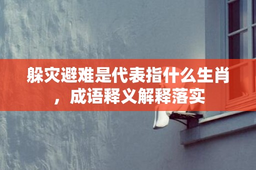 躲灾避难是代表指什么生肖，成语释义解释落实