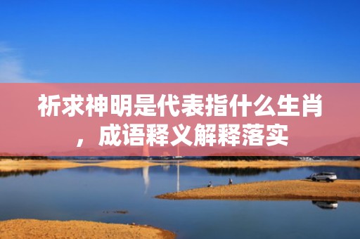 祈求神明是代表指什么生肖，成语释义解释落实