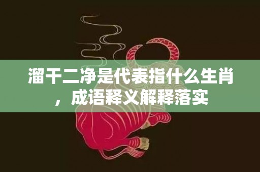 溜干二净是代表指什么生肖，成语释义解释落实