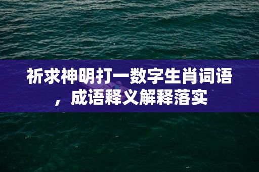 祈求神明打一数字生肖词语，成语释义解释落实